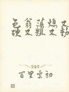 色翁荡熄又大又硬又粗又动态图