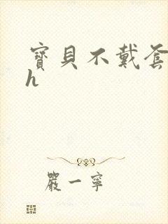 宝贝不戴套套了h