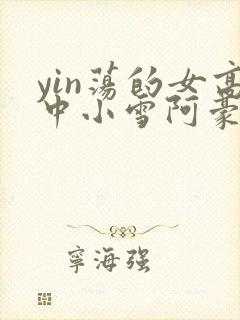 yin荡的女高中小雪阿豪