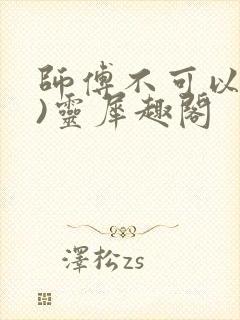 师傅不可以(限)灵犀趣阁