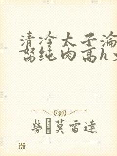 清冷太子沦为禁胬纯肉高h文