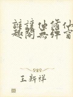 谁让他修仙的笔趣阁无弹窗