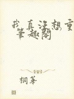 我真没想重生啊 笔趣阁