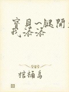 宝贝~腿开大点我添添