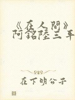 《在人间》采薇阿铭陆三平小说