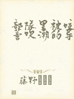 部队里被咬住花蒂吹潮的导演是谁