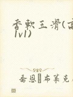 香软玉滑(高h 1v1)