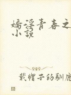 娇淫青春之放纵小说