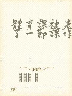 体育课被老师C了一节课作文