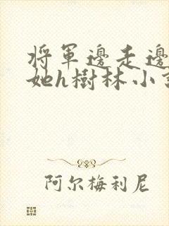 将军边走边挺进她h树林小说