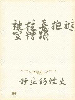 被校长抱进办公室糟蹋