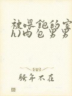 被喂饱的室友(h)肉包男男