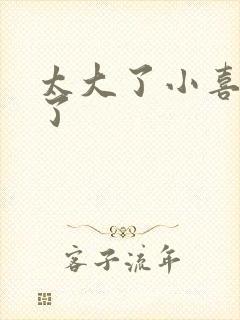 太大了小喜涨死了