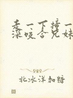 走一下撞一下深深咬合兄妹