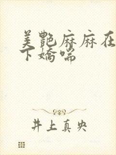 美艳麻麻在我胯下娇喘