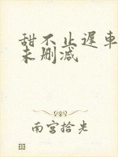 甜不止迟车浴室未删减