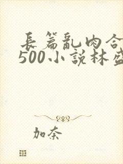 长篇乱肉合集乱500小说林盛