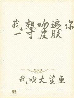 我想吻遍你的每一寸皮肤