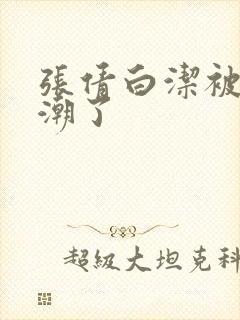 张倩白洁被弄高潮了