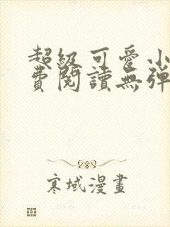 超级可爱小说免费阅读无弹窗笔趣