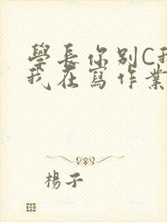 学长你别C我了我在写作业