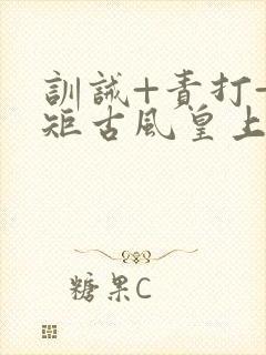 训诫+责打+规矩古风皇上皇后