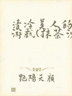 清冷美人的神奇游戏(抹茶沙冰)