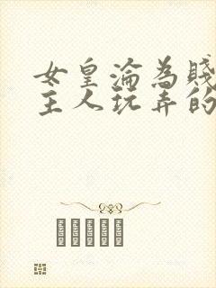 女皇沦为贱妾给主人玩弄的小说