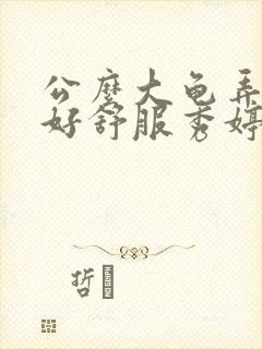 公么大龟弄得我好舒服秀婷