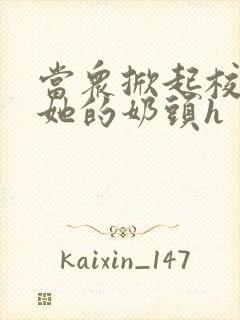 当众掀起校服揉她的奶头h