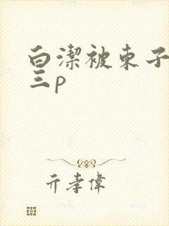 白洁被东子老二三p
