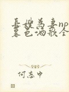 长嫂为妻npn暮色酒歌全文免费阅读笔趣阁