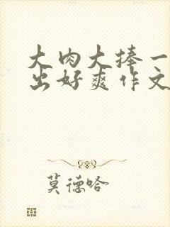 大肉大捧一进一出好爽作文