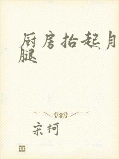 厨房抬起月月的腿