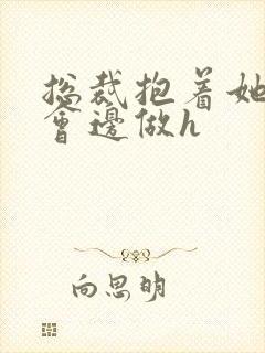 总裁抱着她边开会边做h