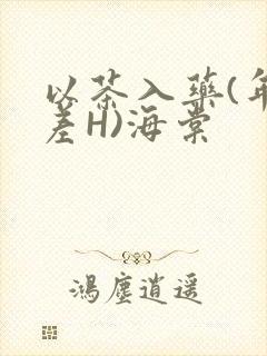 以茶入药(年龄差H)海棠