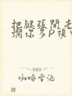 把腿张开老子臊烂你多P视频软件