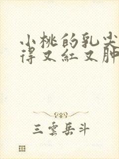 小桃的乳尖被吸得又红又肿