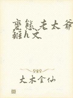 变态老太爷调教雏h文