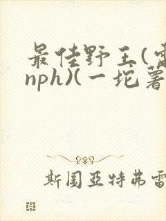 最佳野王(电竞nph)(一坨薯饼)_