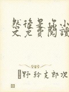 然后是你小说全文免费阅读