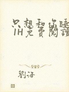 只想和你睡1V 1H免费阅读