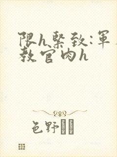 限h紧致:军人教官肉h