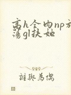 高h全肉np放荡gl扶她
