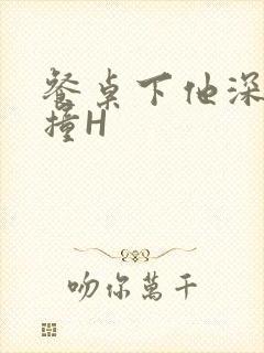 餐桌下他深深顶撞H