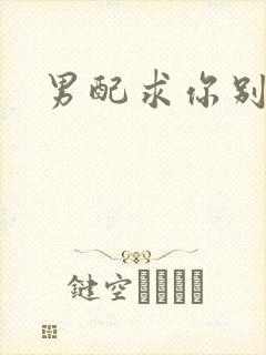 男配求你别黑化