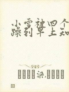 小雪被四个男人躁到早上知乎