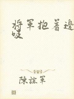 将军抱着边走边吸