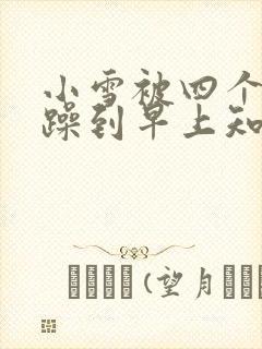 小雪被四个男人躁到早上知乎