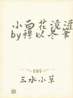 小白花浇灌日常by穆以冬笔趣阁